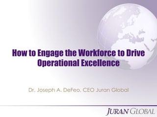 All Rights Reserved, Juran Global
How to Engage the Workforce to Drive
Operational Excellence
Dr. Joseph A. DeFeo, CEO Juran Global
 