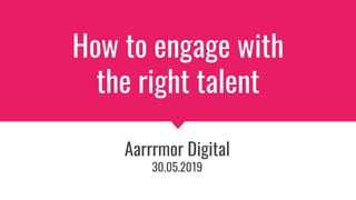 How to engage with
the right talent
Aarrrmor Digital
30.05.2019
 