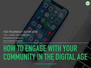 HOW TO ENGAGE WITH YOUR
COMMUNITY IN THE DIGITAL AGE
THE PHARMACY SHOW 2018
12.20 - 12.50PM, 8TH OCTOBER 2018
PRESENTED BY SAAM ALI,
CEO,PHARMACY MENTOR
www.pharmacymentor.com
 