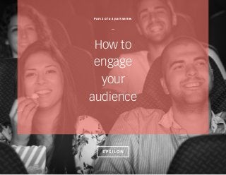 How to
engage
your
audience
Part 3 of a 4 part series
—
 
