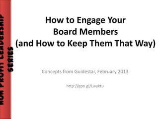 Non Profit Leadership
Series

How to Engage Your
Board Members
(and How to Keep Them That Way)
Concepts from Guidestar, February 2013
http://goo.gl/Lwyktu

 
