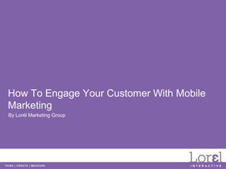 How To Engage Your Customer With Mobile
Marketing
By Lorél Marketing Group
 