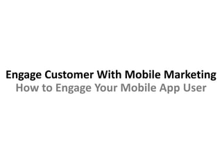 Engage Customer With Mobile Marketing
  How to Engage Your Mobile App User
 