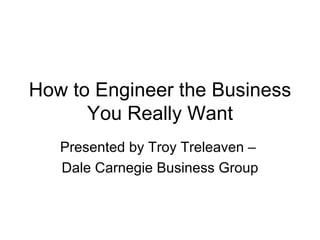 How to Engineer the Business You Really Want Presented by Troy Treleaven –  Dale Carnegie Business Group 