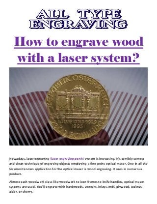 How to engrave wood
with a laser system?
Nowadays, laser engraving (laser engraving perth) system is increasing. It’s terribly correct
and clean technique of engraving objects employing a fine-point optical maser. One in all the
foremost known application for the optical maser is wood engraving. It uses in numerous
product.
Almost each woodwork class like woodwork to icon frames to knife handles, optical maser
systems are used. You’ll engrave with hardwoods, veneers, inlays, mdf, plywood, walnut,
alder, or cherry.
 
