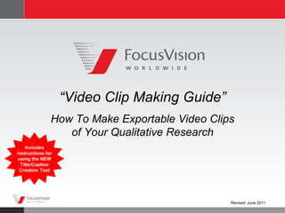 “ Video Clip Making Guide” How To Make Exportable Video Clips of Your Qualitative Research Revised: June 2011 Includes instructions for using the NEW Title/Caption Creation Tool 