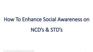 How To Enhance Social Awareness on
NCD’s & STD’s
1
Prepared By : Rohana K Amarakoon (Big Hearts Foundation Sri Lanka 2021)
 