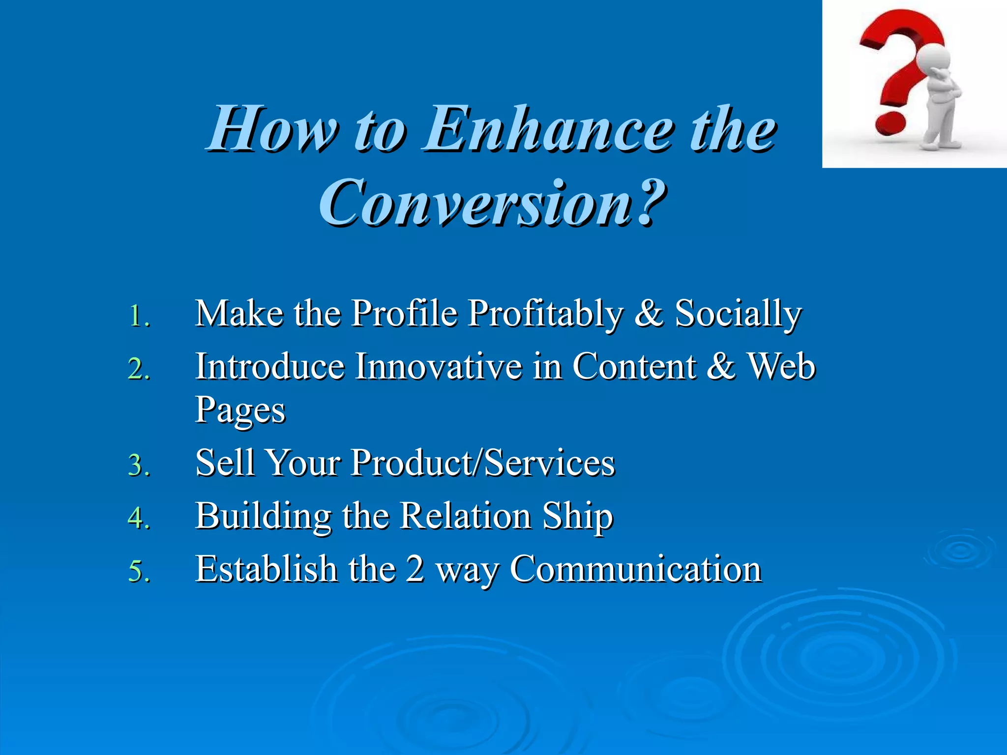 How   to Enhance the Conversion? Make the Profile Profitably & Socially Introduce Innovative in Content & Web Pages Sell Your Product/Services Building the Relation Ship Establish the 2 way Communication 