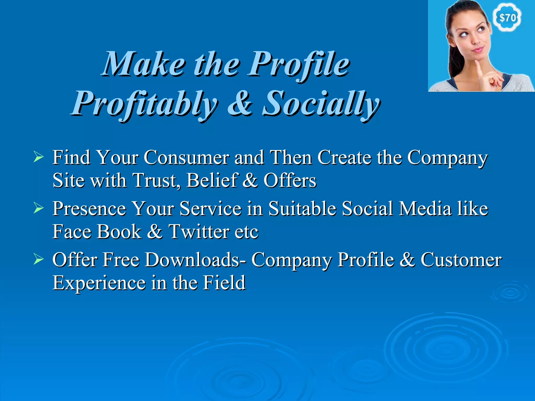 Make the Profile Profitably & Socially Find Your Consumer and Then Create the Company Site with Trust, Belief & Offers Presence Your Service in Suitable Social Media like Face Book & Twitter etc Offer Free Downloads- Company Profile & Customer Experience in the Field 