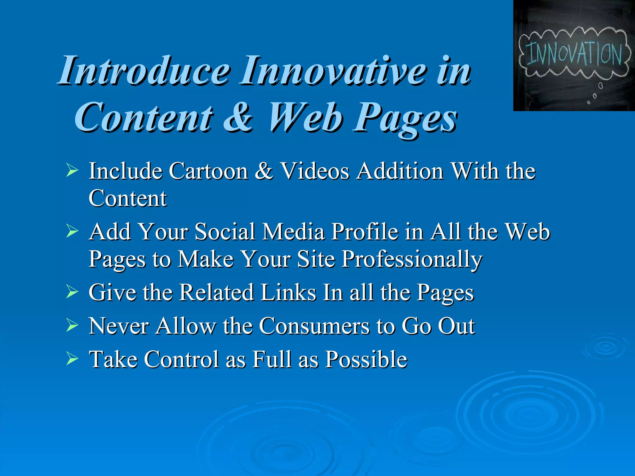 Introduce Innovative in Content & Web Pages Include Cartoon & Videos Addition With the Content Add Your Social Media Profile in All the Web Pages to Make Your Site Professionally Give the Related Links In all the Pages Never Allow the Consumers to Go Out Take Control as Full as Possible 