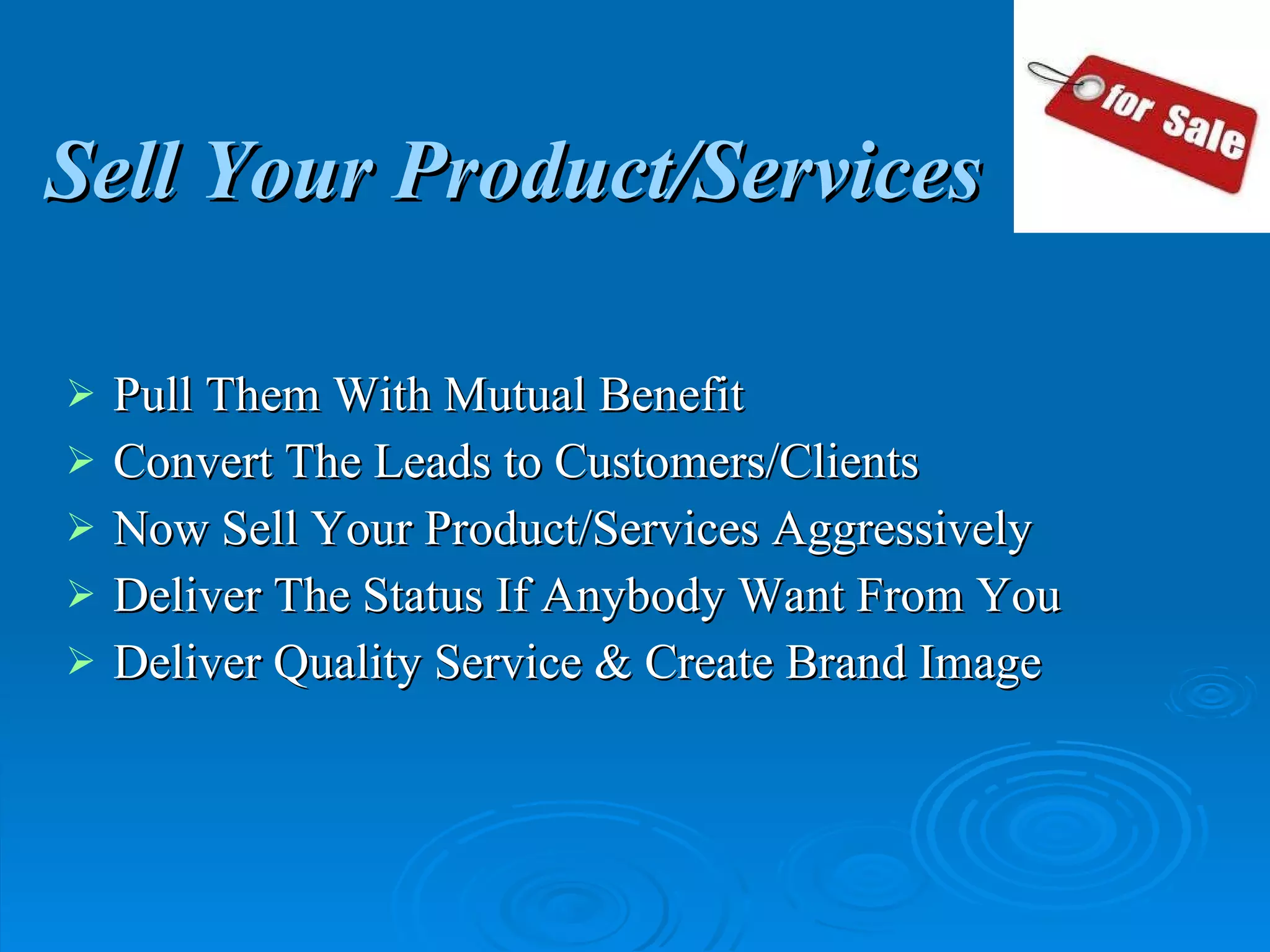 Sell Your Product/Services Pull Them With Mutual Benefit Convert The Leads to Customers/Clients Now Sell Your Product/Services Aggressively Deliver The Status If Anybody Want From You Deliver Quality Service & Create Brand Image 