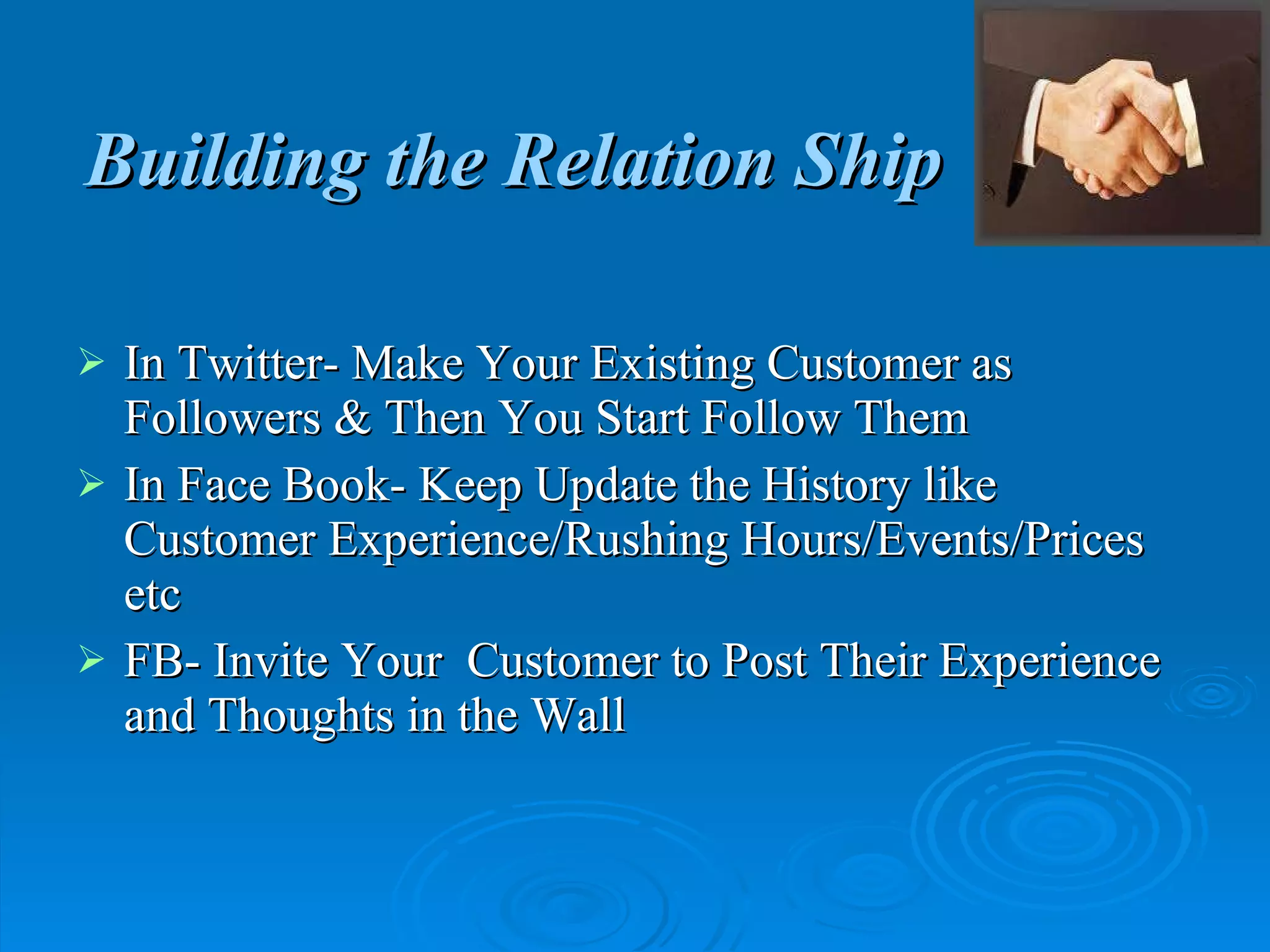 Building the Relation Ship In Twitter- Make Your Existing Customer as Followers & Then You Start Follow Them In Face Book- Keep Update the History like Customer Experience/Rushing Hours/Events/Prices etc FB- Invite Your  Customer to Post Their Experience and Thoughts in the Wall 