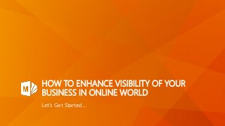HOW TO ENHANCE VISIBILITY OF YOUR
BUSINESS IN ONLINE WORLD
Let’s Get Started…
 