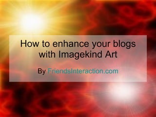 How to  enhance your blogs with Imagekind Art By  FriendsInteraction.com 