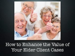 How to Enhance the Value of
  Your Elder Client Cases
 