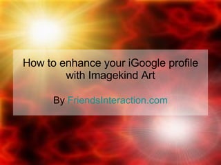 How to  enhance your iGoogle profile with Imagekind Art By  FriendsInteraction.com 