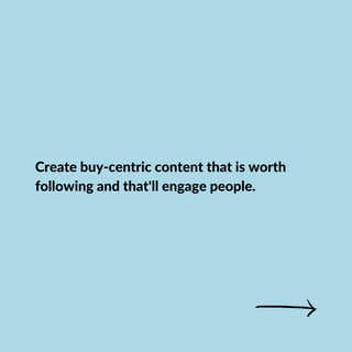 Create buy-centric content that is worth
following and that'll engage people.
 