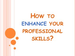 HOW TO
ENHANCE YOUR
PROFESSIONAL
SKILLS?
 