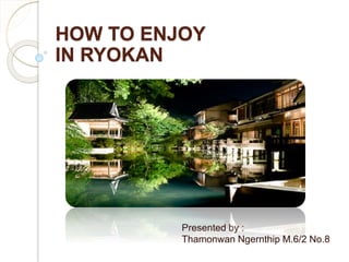 HOW TO ENJOY
IN RYOKAN
Presented by :
Thamonwan Ngernthip M.6/2 No.8
 