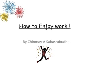 How to Enjoy work !
-By Chinmay A Sahasrabudhe
 