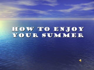 How to enjoyHow to enjoy
your summeryour summer
 