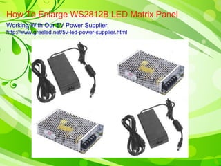 How To Enlarge WS2812B LED Matrix Panel 
Working With Our 5V Power Supplier 
http://www.greeled.net/5v-led-power-supplier.html 
 