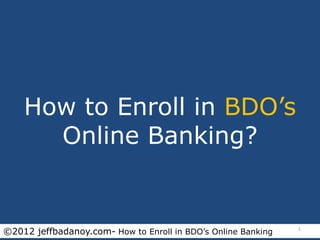 How to Enroll in BDO’s
      Online Banking?


©2012 jeffbadanoy.com- How to Enroll in BDO’s Online Banking   1
 
