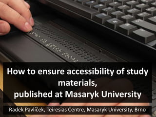 How to ensure accessibility of study
            materials,
 published at Masaryk University
Radek Pavlíček, Teiresias Centre, Masaryk University, Brno
 