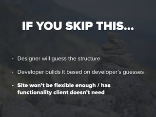 IF YOU SKIP THIS…
• Designer will guess the structure
• Developer builds it based on developer’s guesses
• Site won’t be ﬂ...