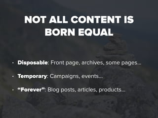 NOT ALL CONTENT IS
BORN EQUAL
• Disposable: Front page, archives, some pages…
• Temporary: Campaigns, events…
• “Forever”:...