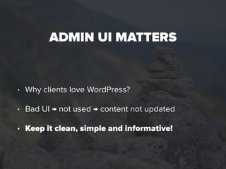 ADMIN UI MATTERS
• Why clients love WordPress?
• Bad UI → not used → content not updated
• Keep it clean, simple and infor...