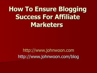 How To Ensure   Blogging Success For Affiliate Marketers   http://www.johnwoon.com http://www.johnwoon.com/blog 