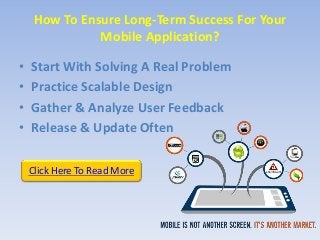 How To Ensure Long-Term Success For Your
Mobile Application?
• Start With Solving A Real Problem
• Practice Scalable Design
• Gather & Analyze User Feedback
• Release & Update Often
Click Here To Read More
 