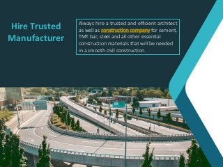 Hire Trusted
Manufacturer
Always hire a trusted and efficient architect
as well as construction company for cement,
TMT bar, steel and all other essential
construction materials that will be needed
in a smooth civil construction.
 