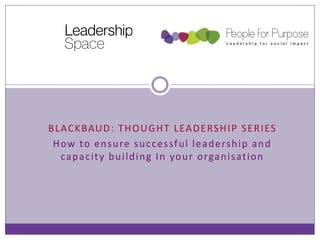 BLACKBAUD: THOUGHT LEADERSHIP SERIES
How to ensure successful leadership and
capacity building In your organisation
 