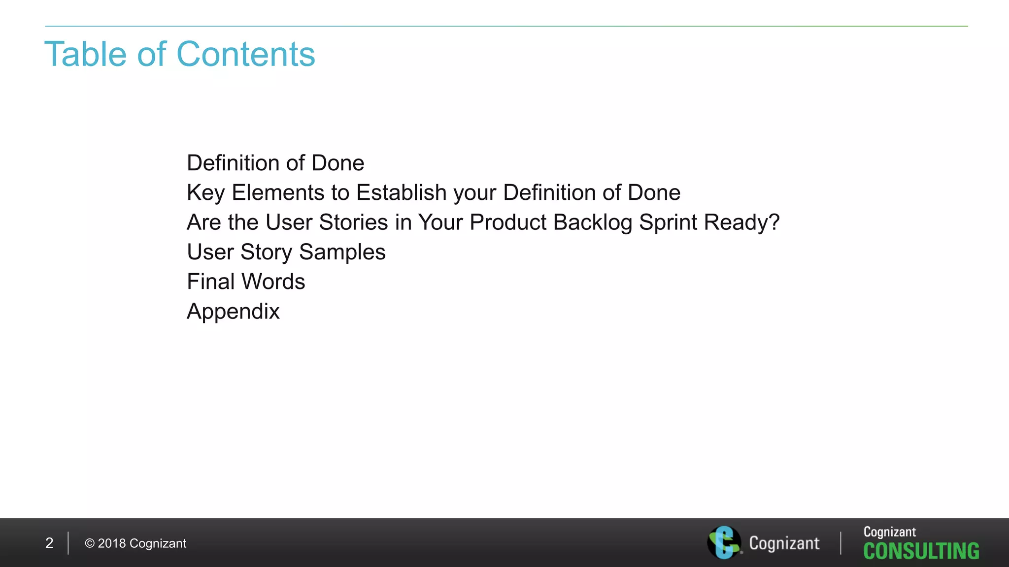 © 2018 Cognizant2
Table of Contents
Definition of Done
Key Elements to Establish your Definition of Done
Are the User Stories in Your Product Backlog Sprint Ready?
User Story Samples
Final Words
Appendix
 