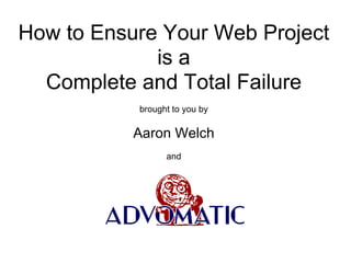 How to Ensure Your Web Project
             is a
  Complete and Total Failure
           brought to you by

           Aaron Welch
                 and
 