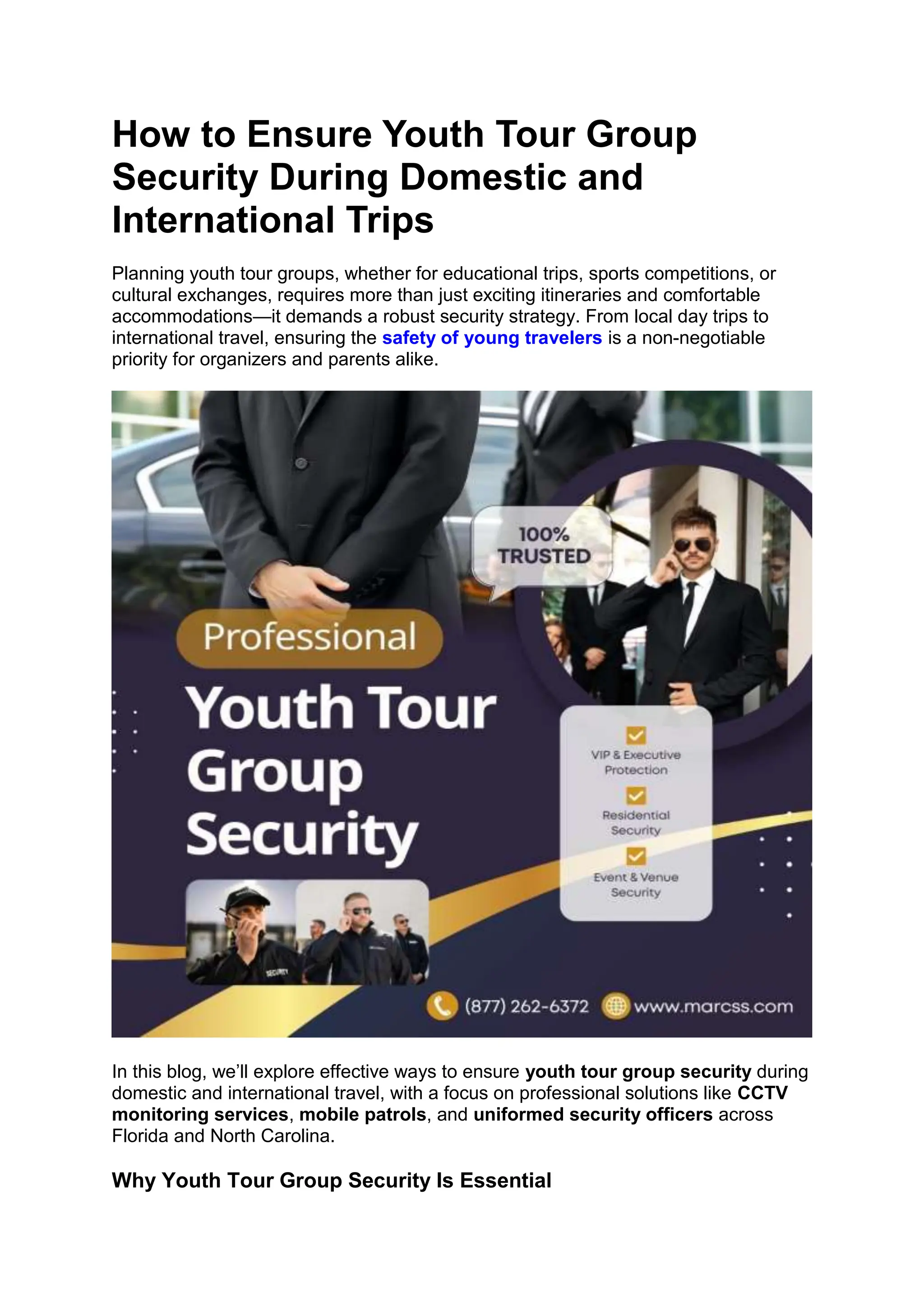 How to Ensure Youth Tour Group
Security During Domestic and
International Trips
Planning youth tour groups, whether for educational trips, sports competitions, or
cultural exchanges, requires more than just exciting itineraries and comfortable
accommodations—it demands a robust security strategy. From local day trips to
international travel, ensuring the safety of young travelers is a non-negotiable
priority for organizers and parents alike.
In this blog, we’ll explore effective ways to ensure youth tour group security during
domestic and international travel, with a focus on professional solutions like CCTV
monitoring services, mobile patrols, and uniformed security officers across
Florida and North Carolina.
Why Youth Tour Group Security Is Essential
 