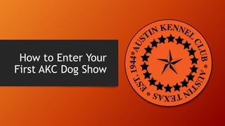 How to Enter Your
First AKC Dog Show
 