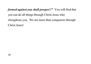 38
formed against you shall prosper!!” You will find that
you can do all things through Christ Jesus who
strengthens you. We are more than conquerors through
Christ Jesus!
 