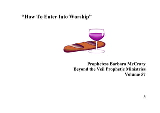 5
“How To Enter Into Worship”
Prophetess Barbara McCrary
Beyond the Veil Prophetic Ministries
Volume 57
 