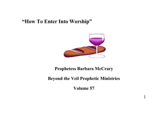 1
“How To Enter Into Worship”
Prophetess Barbara McCrary
Beyond the Veil Prophetic Ministries
Volume 57
 