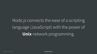 © 2018 NodeSource C O N F I D E N T I A L16
Node.js connects the ease of a scripting
language (JavaScript) with the power of
Unix network programming.
 