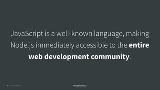 © 2018 NodeSource C O N F I D E N T I A L17
JavaScript is a well-known language, making
Node.js immediately accessible to the entire
web development community.
 
