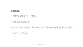 © 2018 NodeSource C O N F I D E N T I A L3
Agenda
• Introduction & History
• What is Node.js?
• Common Node.js Patterns and Enterprise Best Practices
• Success Stories
 