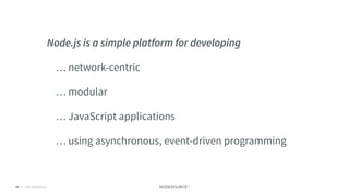 © 2018 NodeSource C O N F I D E N T I A L39
Node.js is a simple platform for developing
    … network-centric
    … modular
    … JavaScript applications
    … using asynchronous, event-driven programming
 