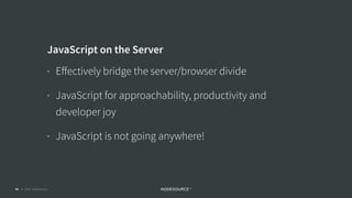 © 2018 NodeSource C O N F I D E N T I A L45
JavaScript on the Server
• Eﬀectively bridge the server/browser divide
• JavaScript for approachability, productivity and
developer joy
• JavaScript is not going anywhere!
 