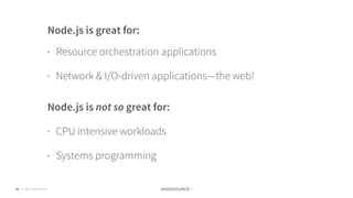 © 2018 NodeSource C O N F I D E N T I A L48
Node.js is great for:
• Resource orchestration applications
• Network & I/O-driven applications—the web!
Node.js is not so great for:
• CPU intensive workloads
• Systems programming
 