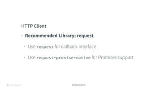 © 2018 NodeSource C O N F I D E N T I A L64
HTTP Client
• Recommended Library: request
• Use request for callback interface
• Use request-promise-native for Promises support
 