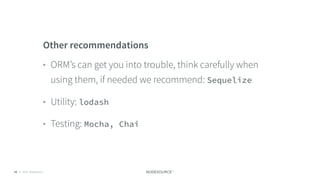 © 2018 NodeSource C O N F I D E N T I A L65
Other recommendations
• ORM’s can get you into trouble, think carefully when
using them, if needed we recommend: Sequelize
• Utility: lodash
• Testing: Mocha, Chai
 